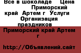 Все в шоколаде! › Цена ­ 5 000 - Приморский край, Артем г. Услуги » Организация праздников   . Приморский край,Артем г.